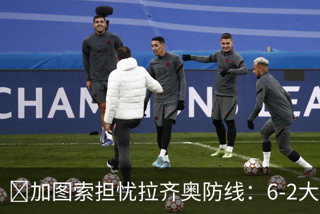 ​加图索担忧拉齐奥防线：6-2大胜背后仍有隐忧