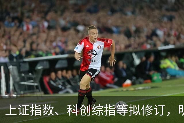 上证指数、科创综指等拟修订，明起实施