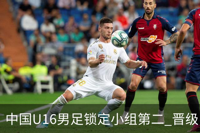 中国U16男足锁定小组第二 晋级U17海湾杯半决赛