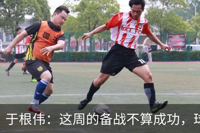 于根伟：这周的备战不算成功，球队受到了外界赞扬声的影响
