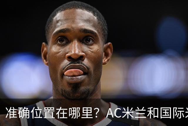 准确位置在哪里？AC米兰和国际米兰将共建新主场