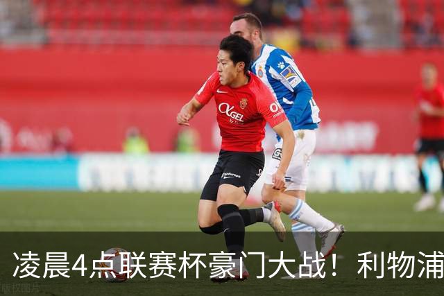 凌晨4点联赛杯豪门大战！利物浦5名主力或轮休 2大传奇来访