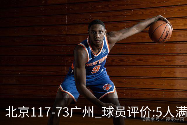 北京117-73广州 球员评价:5人满分，6人及格，张才仁低迷