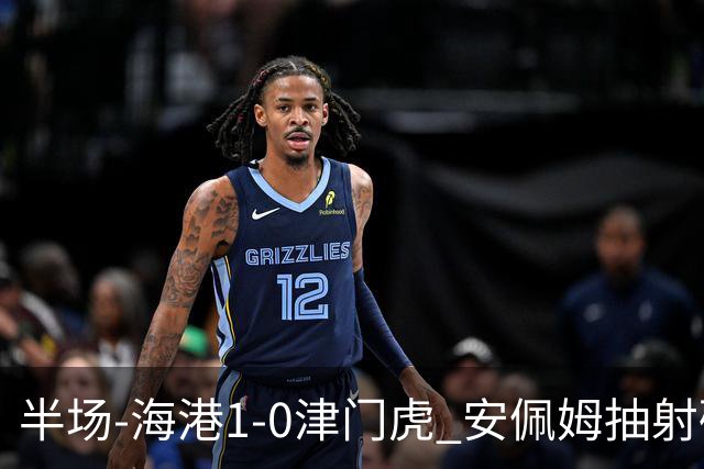 半场-海港1-0津门虎 安佩姆抽射破门莱昂纳多献助攻黄嘉辉失单刀