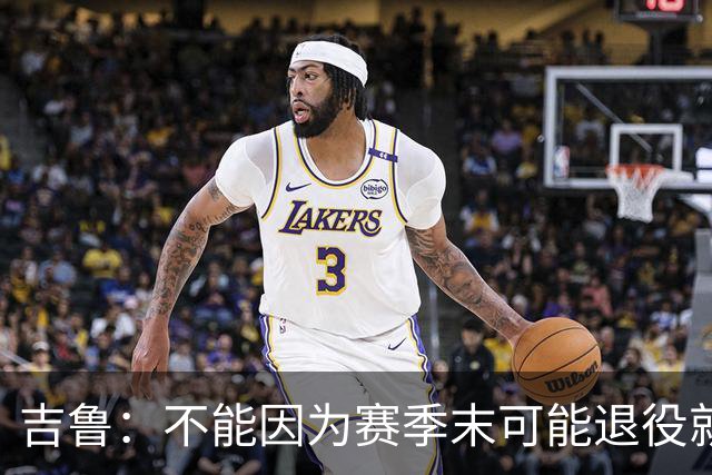 吉鲁：不能因为赛季末可能退役就想开摆，反而要因此更加努力