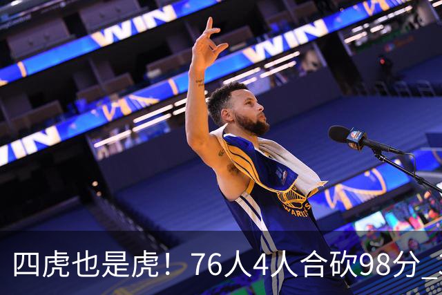四虎也是虎！76人4人合砍98分 3人26+大帝三双VJ两双