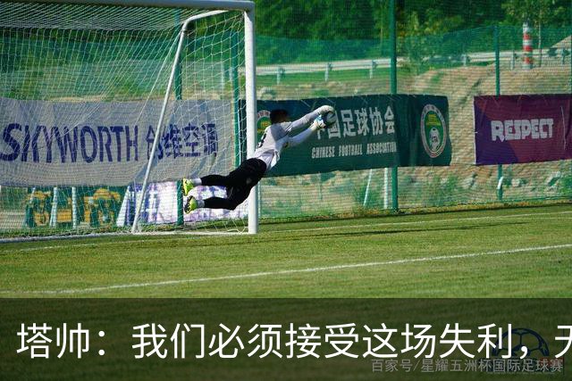 塔帅：我们必须接受这场失利，无缘晋级让我们非常难过