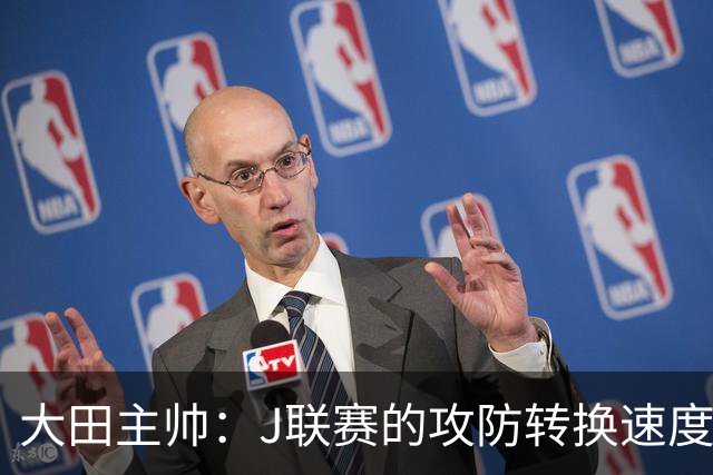 大田主帅：J联赛的攻防转换速度已经达到了五大联赛的水平
