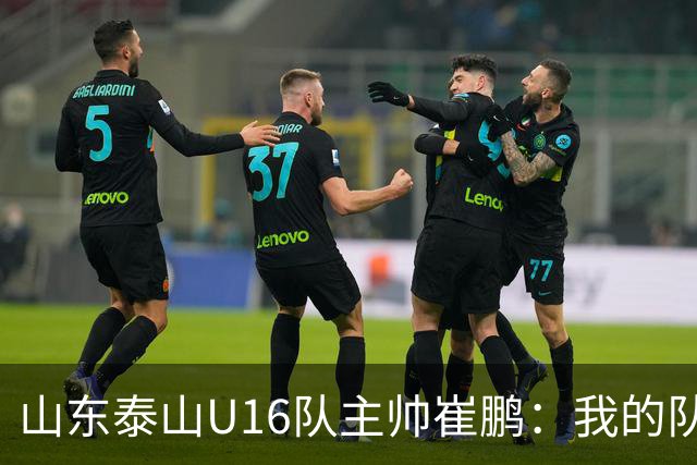 山东泰山U16队主帅崔鹏：我的队伍里 没有理所当然