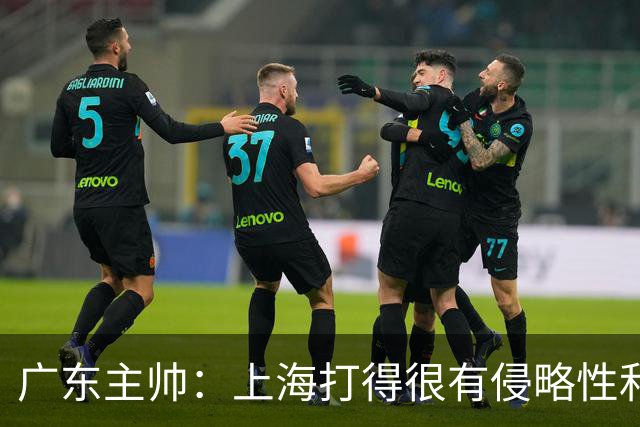 广东主帅：上海打得很有侵略性&对抗强度很高 他们配得上这场胜利