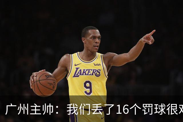 广州主帅：我们丢了16个罚球很难赢球 麦考尔缺席需要有人能站出来