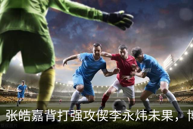 张皓嘉背打强攻偰李永炜未果，博日奇突破被吹进攻犯规