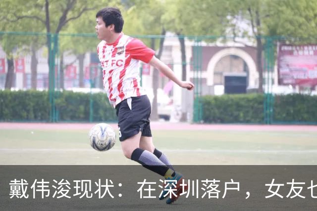 戴伟浚现状：在深圳落户，女友也是国脚，刚复出就打败老东家申花