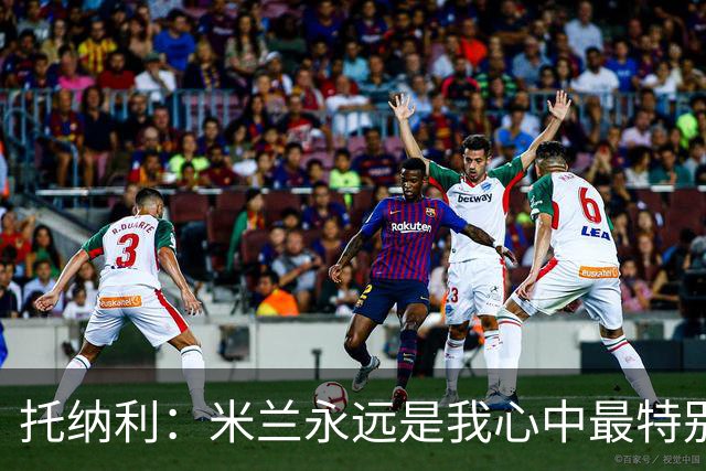 托纳利：米兰永远是我心中最特别的球队，我还是会一直关注他们