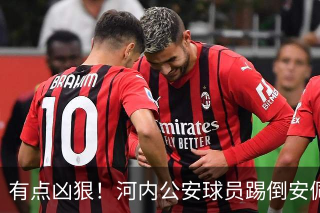 有点凶狠！河内公安球员踢倒安佩姆，主裁判只吹了犯规没有给黄牌