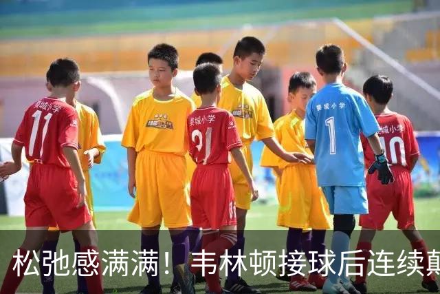 松弛感满满！韦林顿接球后连续颠球，随后回传