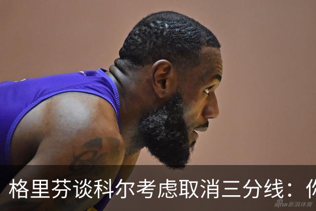 格里芬谈科尔考虑取消三分线：你居然这样想？当初你让我吃尽苦头