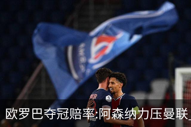 欧罗巴夺冠赔率:阿森纳力压曼联 远甩罗马双雄