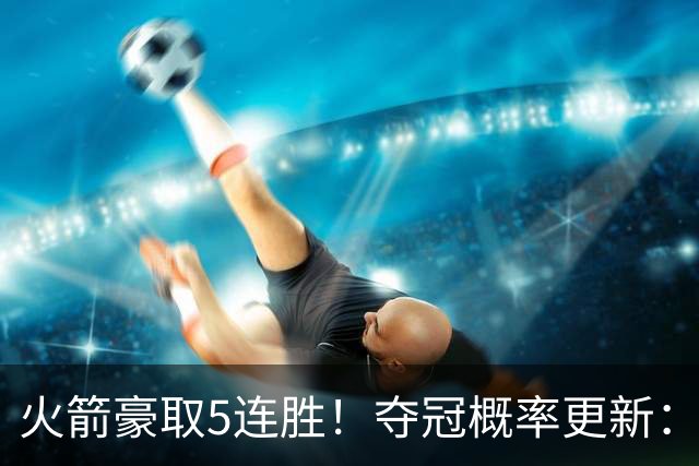 火箭豪取5连胜！夺冠概率更新：湖人3%，火箭9%，76人稳居第3