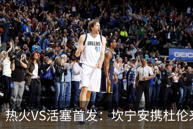 热火VS活塞首发：坎宁安携杜伦来袭 字母哥&维金斯&阿德巴约迎战