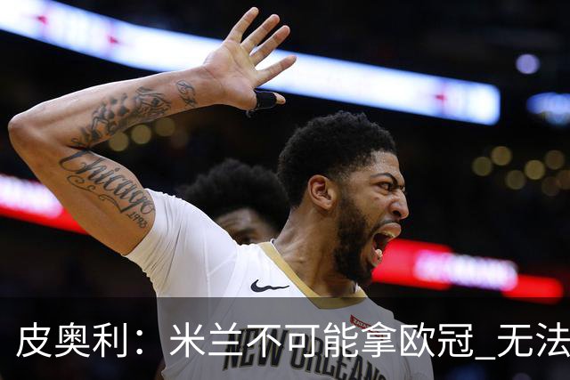 皮奥利：米兰不可能拿欧冠 无法与利物浦曼城竞争