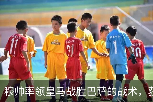 穆帅率领皇马战胜巴萨的战术，获得曼联旧将克罗斯、卡瓦哈尔的点赞和认可