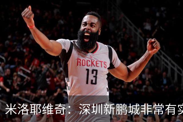 米洛耶维奇：深圳新鹏城非常有实力，我们会以严谨的态度去对待