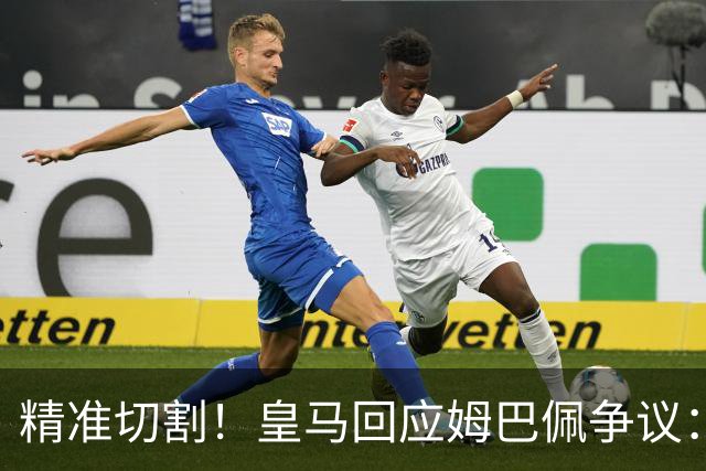 精准切割！皇马回应姆巴佩争议：仅代表个人，俱乐部对华合作照常