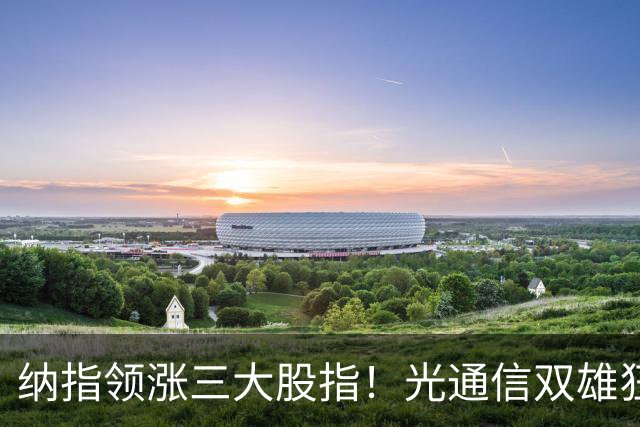 纳指领涨三大股指！光通信双雄狂飙超10%；存储板块继续走强，西部数据涨近7%；特斯拉涨超4%领涨七巨头