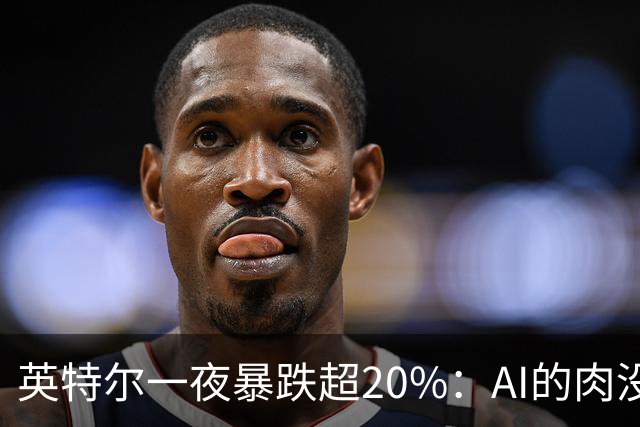 英特尔一夜暴跌超20%：AI的肉没吃到，“回旋镖”倒是一镖没躲开！