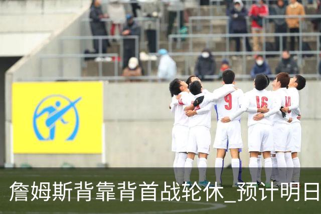 詹姆斯背靠背首战轮休 预计明日主场对阵活塞复出