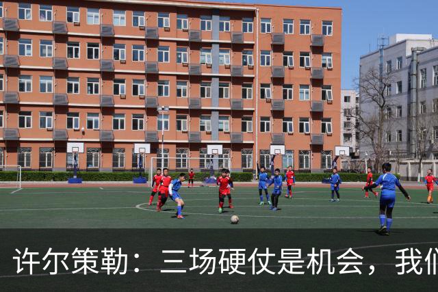 许尔策勒：三场硬仗是机会，我们要证明自己配得上目前的位置