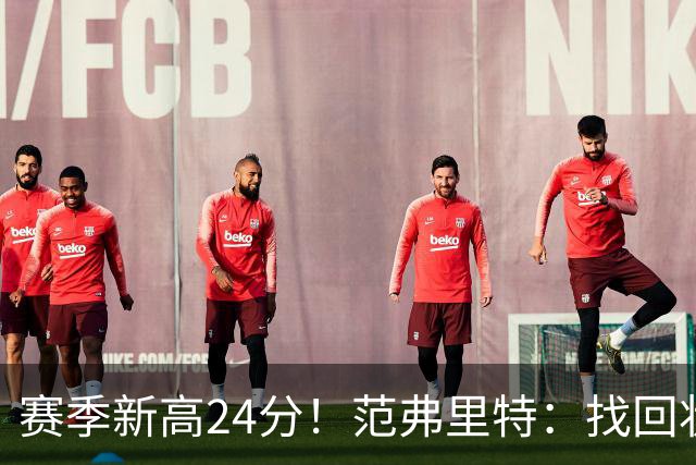 赛季新高24分！范弗里特：找回状态是漫长的过程 这种感觉真棒