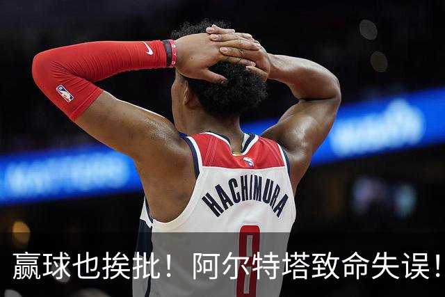 赢球也挨批！阿尔特塔致命失误！阿森纳天才惨遭弃用