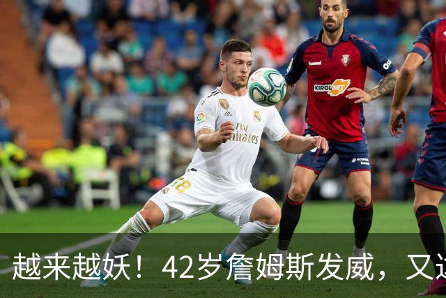 越来越妖！42岁詹姆斯发威，又达成80年独一无二纪录，晚辈难破了