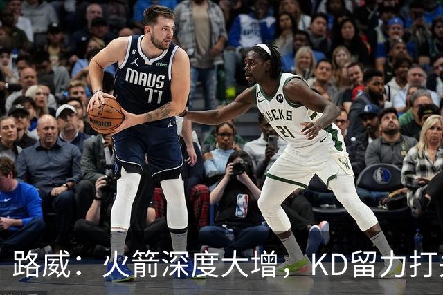 路威：火箭深度大增，KD留力打关键时刻会制造大麻烦