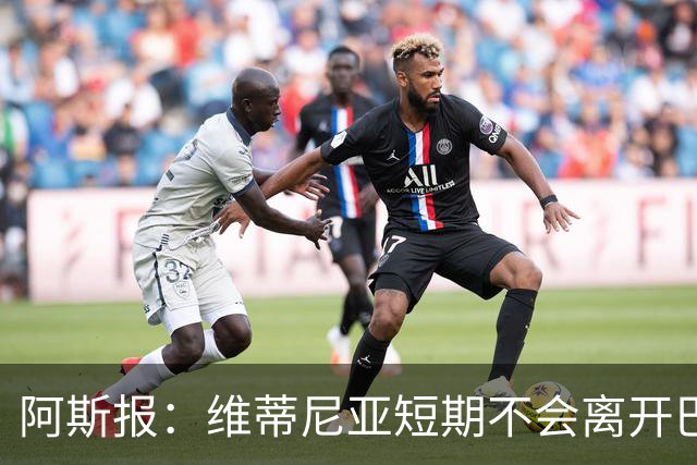 阿斯报：维蒂尼亚短期不会离开巴黎，他渴望继续赢得冠军