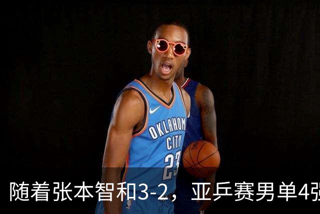 随着张本智和3-2，亚乒赛男单4强全部诞生：3位中国人在列