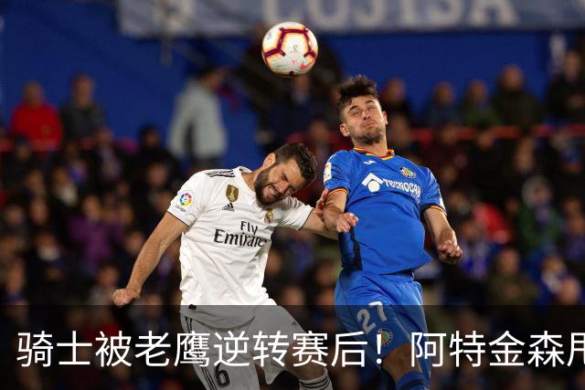 骑士被老鹰逆转赛后！阿特金森甩锅，反而表扬新援，拼图已变死穴