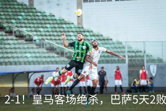 2-1！皇马客场绝杀，巴萨5天2败+对强队0胜，西甲差3分穆帅滑跪