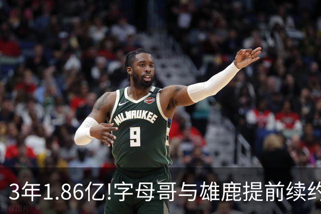 3年1.86亿!字母哥与雄鹿提前续约 年薪超6千万