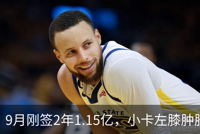 9月刚签2年1.15亿，小卡左膝肿胀至少缺一周