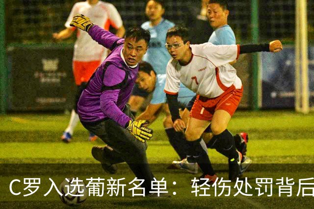 C罗入选葡新名单：轻伤处罚背后的执念与告别倒计时