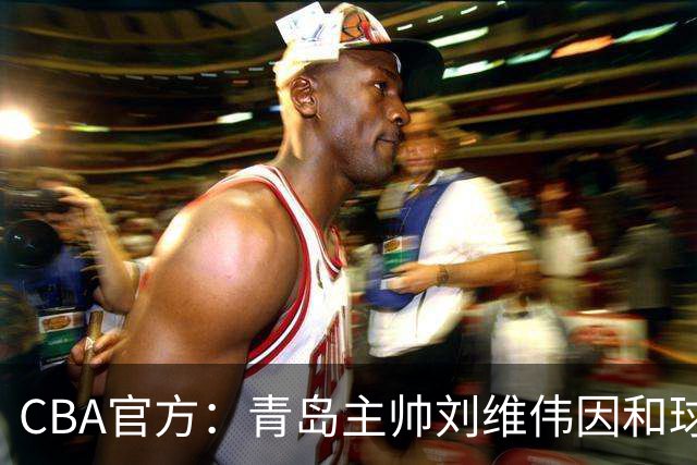 CBA官方：青岛主帅刘维伟因和球迷发生口角被罚4万