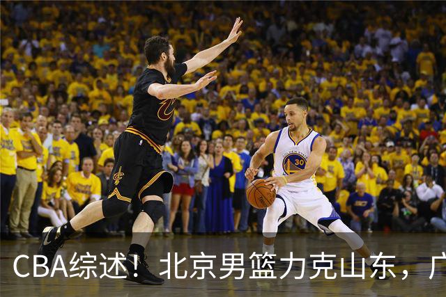 CBA综述！北京男篮力克山东，广厦送辽宁赛季首败，广州加时险胜北控