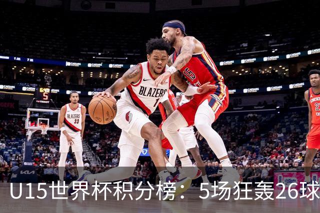 U15世界杯积分榜：5场狂轰26球！克日本、斩沙特锁定排位赛资格！